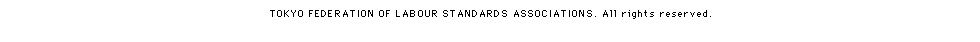TOKYO FEDERATION OF LABOUR STANDARDS ASSOCIATIONS. ALL RIGHTS RESERVED.